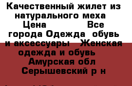 Качественный жилет из натурального меха › Цена ­ 15 000 - Все города Одежда, обувь и аксессуары » Женская одежда и обувь   . Амурская обл.,Серышевский р-н